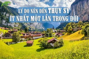 Lý do du khách nên đến Thụy Sĩ ít nhất một lần trong đời